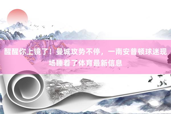 醒醒你上镜了！曼城攻势不停，一南安普顿球迷现场睡着了体育最新信息
