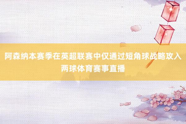 阿森纳本赛季在英超联赛中仅通过短角球战略攻入两球体育赛事直播