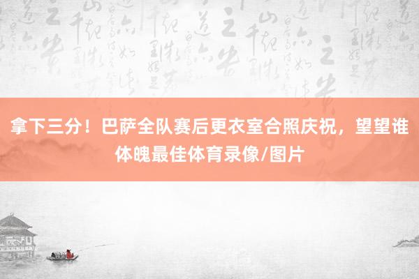拿下三分！巴萨全队赛后更衣室合照庆祝，望望谁体魄最佳体育录像/图片