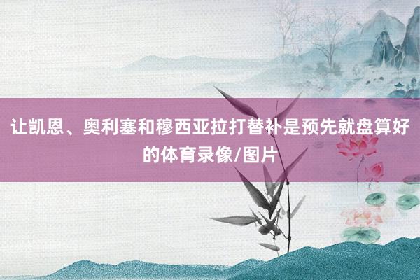 让凯恩、奥利塞和穆西亚拉打替补是预先就盘算好的体育录像/图片