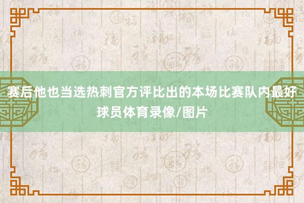 赛后他也当选热刺官方评比出的本场比赛队内最好球员体育录像/图片