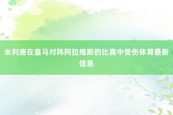 米利唐在皇马对阵阿拉维斯的比赛中受伤体育最新信息
