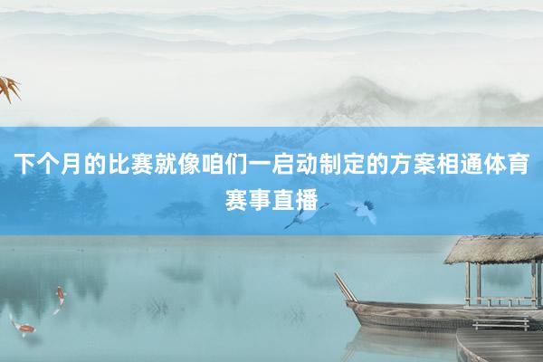 下个月的比赛就像咱们一启动制定的方案相通体育赛事直播