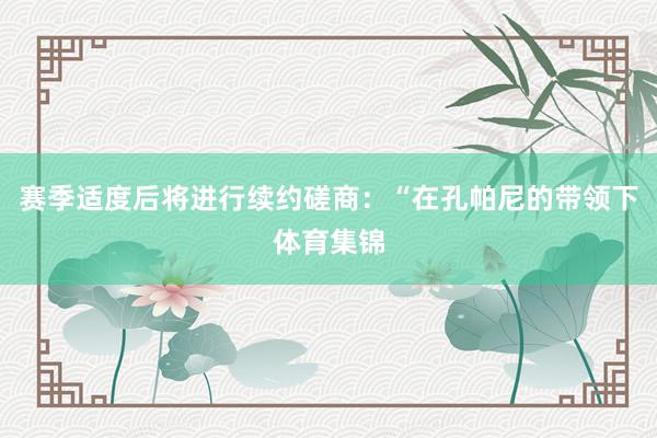 赛季适度后将进行续约磋商：“在孔帕尼的带领下体育集锦