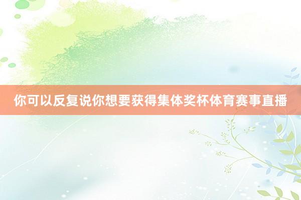 你可以反复说你想要获得集体奖杯体育赛事直播