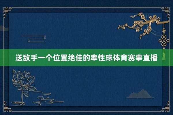 送敌手一个位置绝佳的率性球体育赛事直播