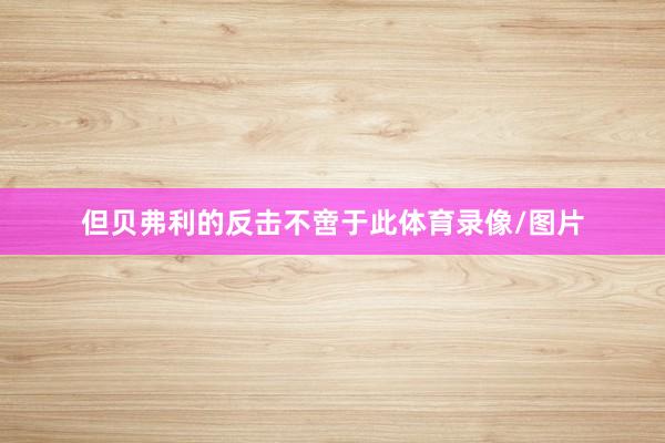 但贝弗利的反击不啻于此体育录像/图片