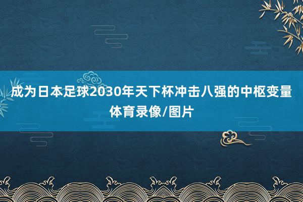 成为日本足球2030年天下杯冲击八强的中枢变量体育录像/图片