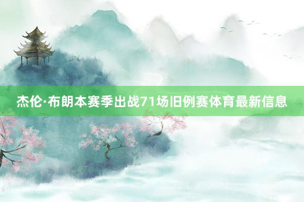杰伦·布朗本赛季出战71场旧例赛体育最新信息