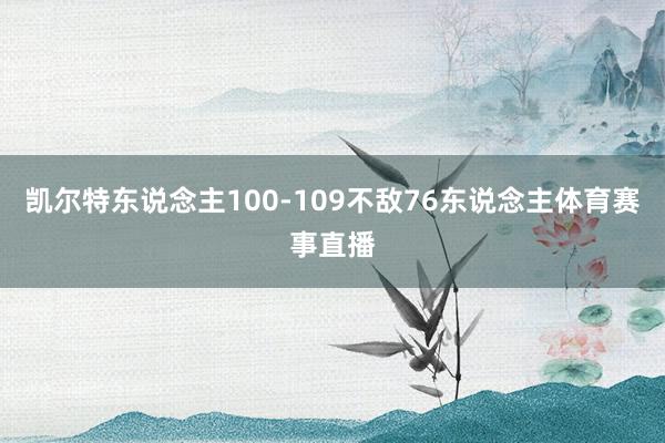 凯尔特东说念主100-109不敌76东说念主体育赛事直播
