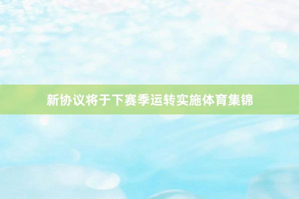 新协议将于下赛季运转实施体育集锦