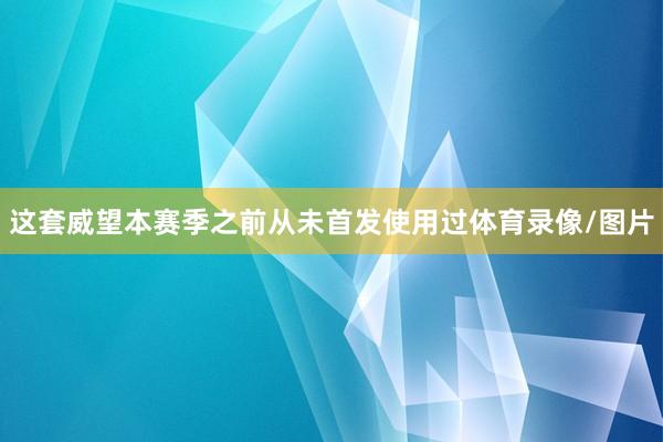 这套威望本赛季之前从未首发使用过体育录像/图片