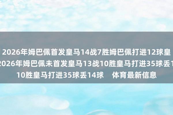 2026年姆巴佩首发皇马14战7胜姆巴佩打进12球皇马打进25球丢17球2026年姆巴佩未首发皇马13战10胜皇马打进35球丢14球    体育最新信息
