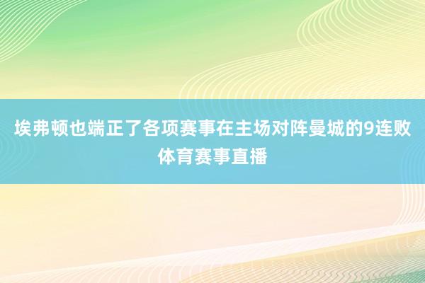 埃弗顿也端正了各项赛事在主场对阵曼城的9连败体育赛事直播