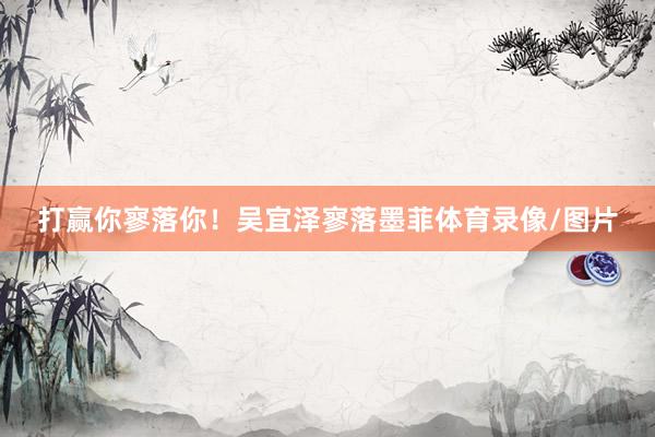 打赢你寥落你！吴宜泽寥落墨菲体育录像/图片