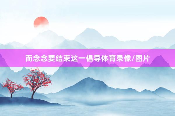 而念念要结束这一倡导体育录像/图片