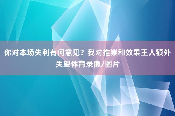你对本场失利有何意见？我对推崇和效果王人额外失望体育录像/图片