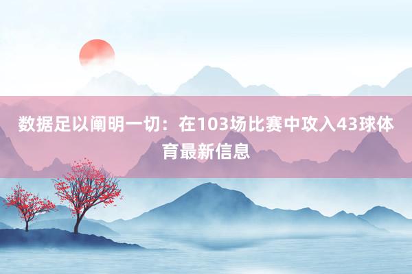 数据足以阐明一切：在103场比赛中攻入43球体育最新信息
