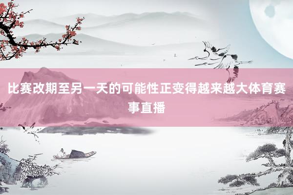 比赛改期至另一天的可能性正变得越来越大体育赛事直播