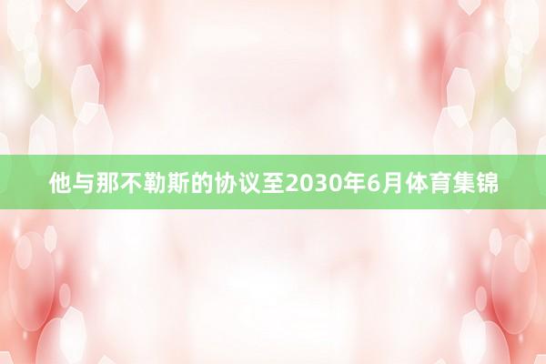 他与那不勒斯的协议至2030年6月体育集锦