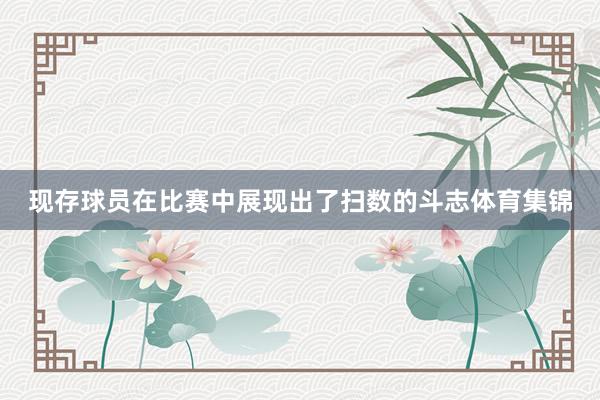 现存球员在比赛中展现出了扫数的斗志体育集锦