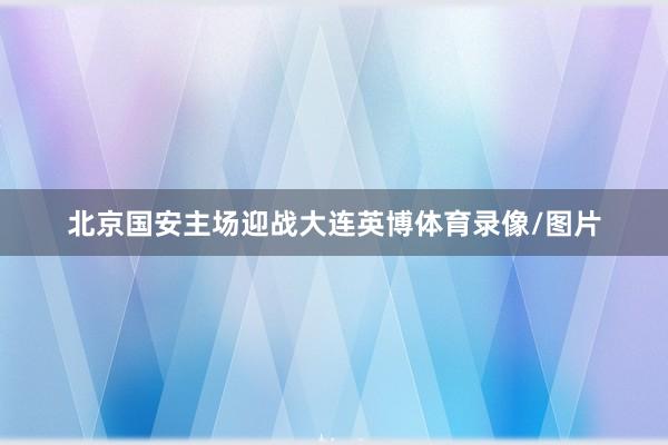 北京国安主场迎战大连英博体育录像/图片