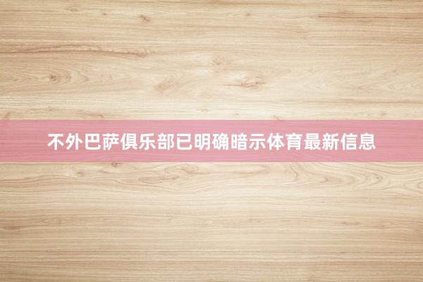 不外巴萨俱乐部已明确暗示体育最新信息