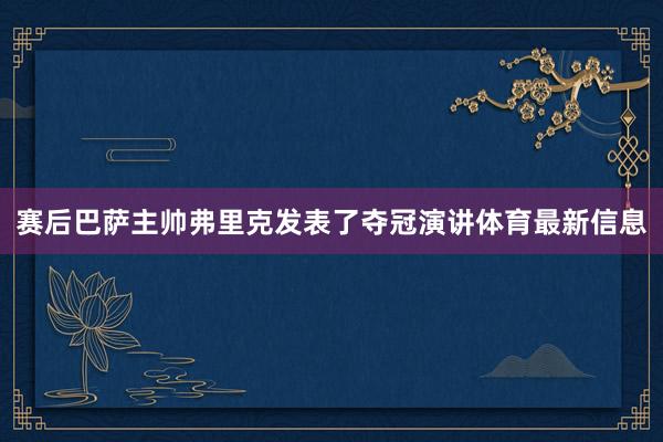 赛后巴萨主帅弗里克发表了夺冠演讲体育最新信息