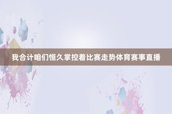 我合计咱们恒久掌控着比赛走势体育赛事直播