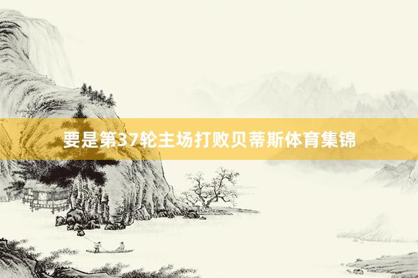 要是第37轮主场打败贝蒂斯体育集锦
