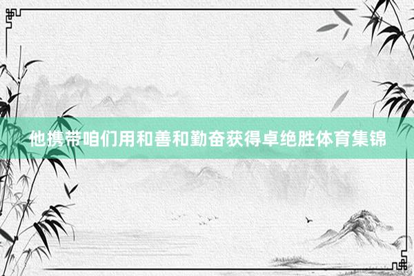 他携带咱们用和善和勤奋获得卓绝胜体育集锦