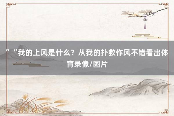 ”“我的上风是什么？从我的扑救作风不错看出体育录像/图片