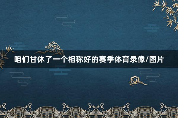 咱们甘休了一个相称好的赛季体育录像/图片