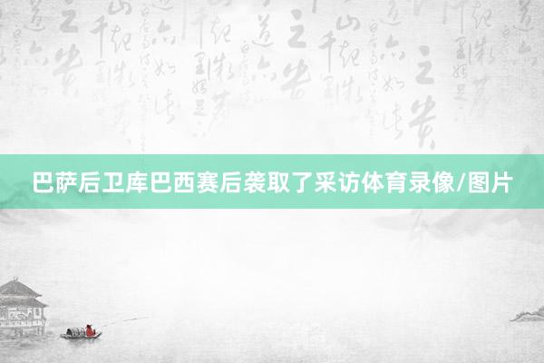 巴萨后卫库巴西赛后袭取了采访体育录像/图片