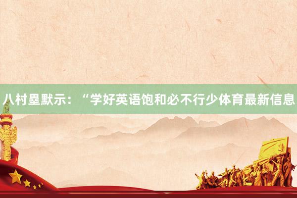 八村塁默示：“学好英语饱和必不行少体育最新信息