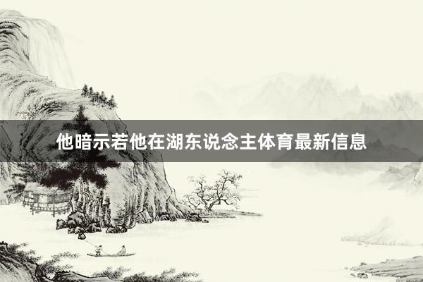 他暗示若他在湖东说念主体育最新信息