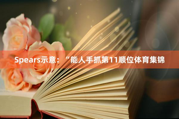 Spears示意:“能人手抓第11顺位体育集锦