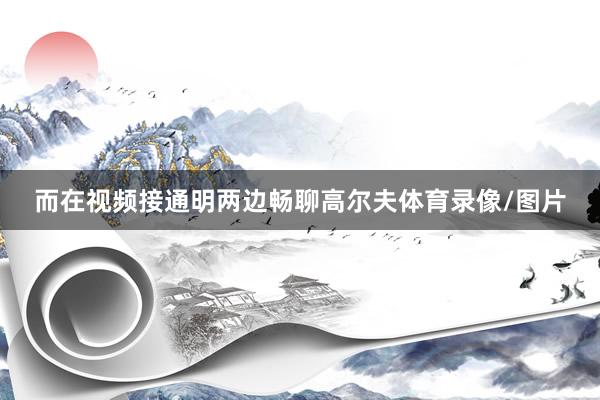 而在视频接通明两边畅聊高尔夫体育录像/图片