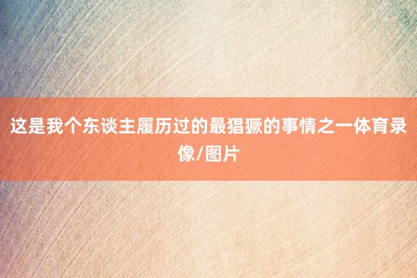 这是我个东谈主履历过的最猖獗的事情之一体育录像/图片