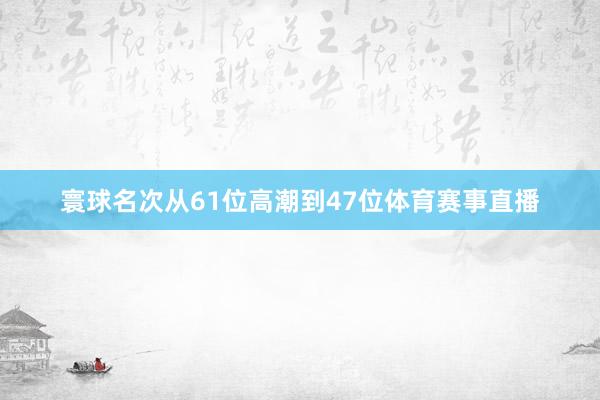 寰球名次从61位高潮到47位体育赛事直播