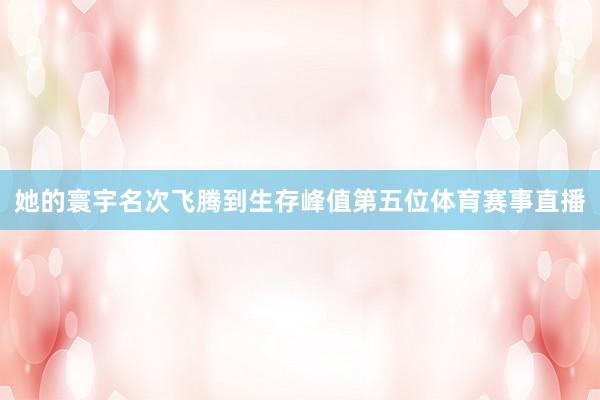 她的寰宇名次飞腾到生存峰值第五位体育赛事直播