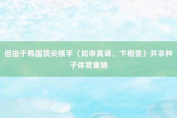但由于韩国顶尖棋手（如申真谞、卞相壹）并非种子体育集锦