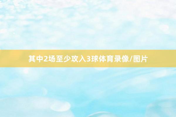 其中2场至少攻入3球体育录像/图片
