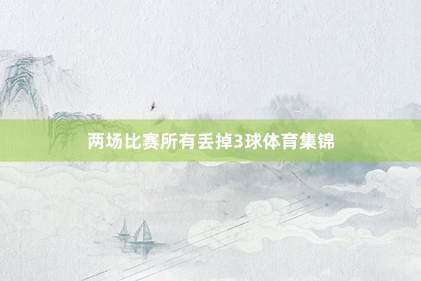 两场比赛所有丢掉3球体育集锦
