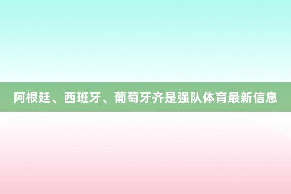 阿根廷、西班牙、葡萄牙齐是强队体育最新信息