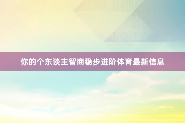你的个东谈主智商稳步进阶体育最新信息
