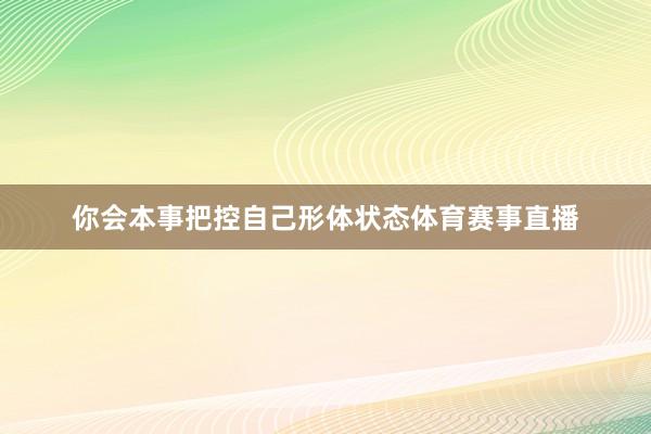 你会本事把控自己形体状态体育赛事直播