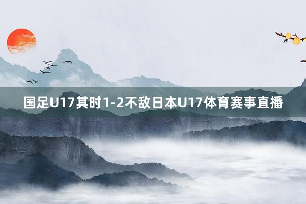 国足U17其时1-2不敌日本U17体育赛事直播