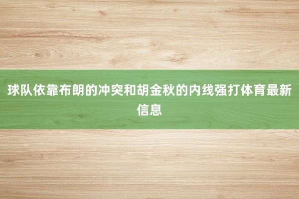 球队依靠布朗的冲突和胡金秋的内线强打体育最新信息