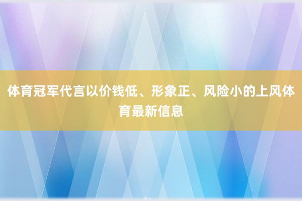 体育冠军代言以价钱低、形象正、风险小的上风体育最新信息